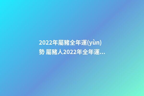 2022年屬豬全年運(yùn)勢 屬豬人2022年全年運(yùn)勢及運(yùn)程-第1張-觀點(diǎn)-玄機(jī)派